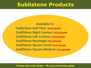 Please like and share - fb.com/teesnthoughts
Sublistone Products
Available in:
SublisTone Half Oval 021Sublist01
SubliStone Right Contour 021Sublist02
SubliStone Left Contour 021Sublist03
SubliStone Rectangle 021Sublist04
SubliStone Square Small 021Sublist05
SubliStone Square Medium 021Sublist06
 