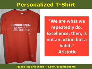 Please like and share - fb.com/teesnthoughts
Personalized T-Shirt
“We are what we
repeatedly do.
Excellence, then, is
not an action but a
habit.”
-Aristotle
 