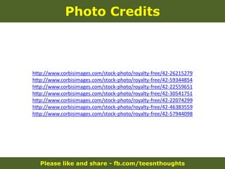 Please like and share - fb.com/teesnthoughts
Photo Credits
http://www.corbisimages.com/stock-photo/royalty-free/42-26215279
http://www.corbisimages.com/stock-photo/royalty-free/42-59344854
http://www.corbisimages.com/stock-photo/royalty-free/42-22559651
http://www.corbisimages.com/stock-photo/royalty-free/42-30541751
http://www.corbisimages.com/stock-photo/royalty-free/42-22074299
http://www.corbisimages.com/stock-photo/royalty-free/42-46383559
http://www.corbisimages.com/stock-photo/royalty-free/42-57944098
 