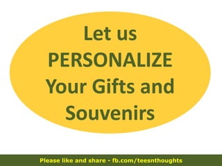 Please like and share - fb.com/teesnthoughts
Let us
PERSONALIZE
Your Gifts and
Souvenirs
 