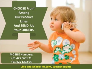 Like and Share! fb.com/teesnthoughts
CHOOSE From
Among
Our Product
Lines
And SEND Us
Your ORDERS
MOBILE Numbers:
+61 425 6681 21
+61 425 1292 94
 