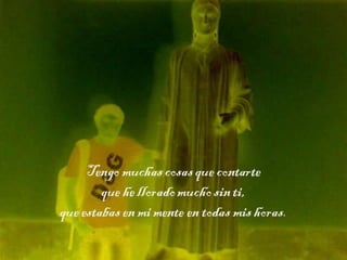 Tengo muchas cosas que
contarte
que he llorado mucho sin ti,
que estabas en mi mente en
todas mis horas.

 