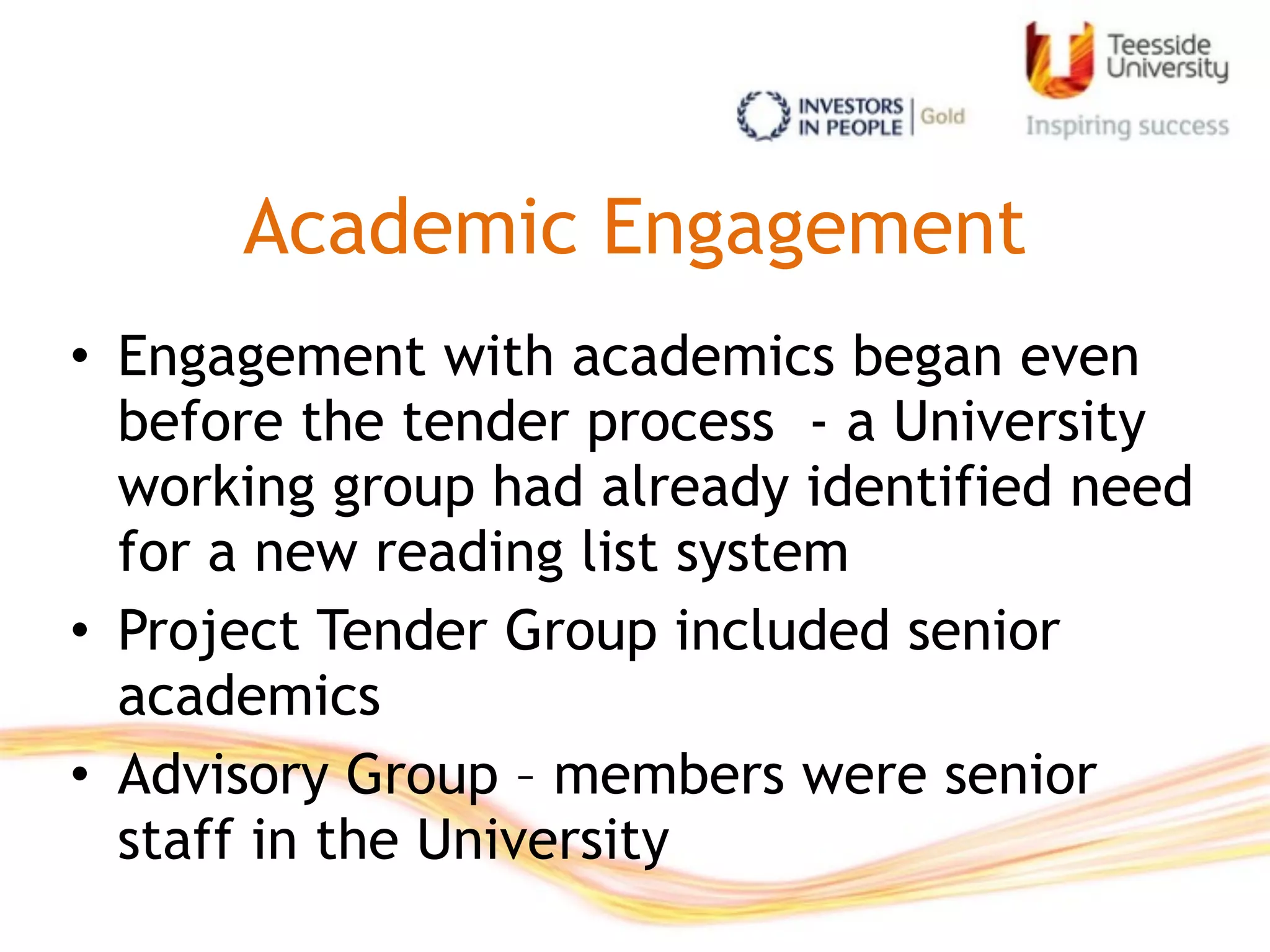 Academic Engagement
• Engagement with academics began even
before the tender process - a University
working group had already identified need
for a new reading list system
• Project Tender Group included senior
academics
• Advisory Group – members were senior
staff in the University
 