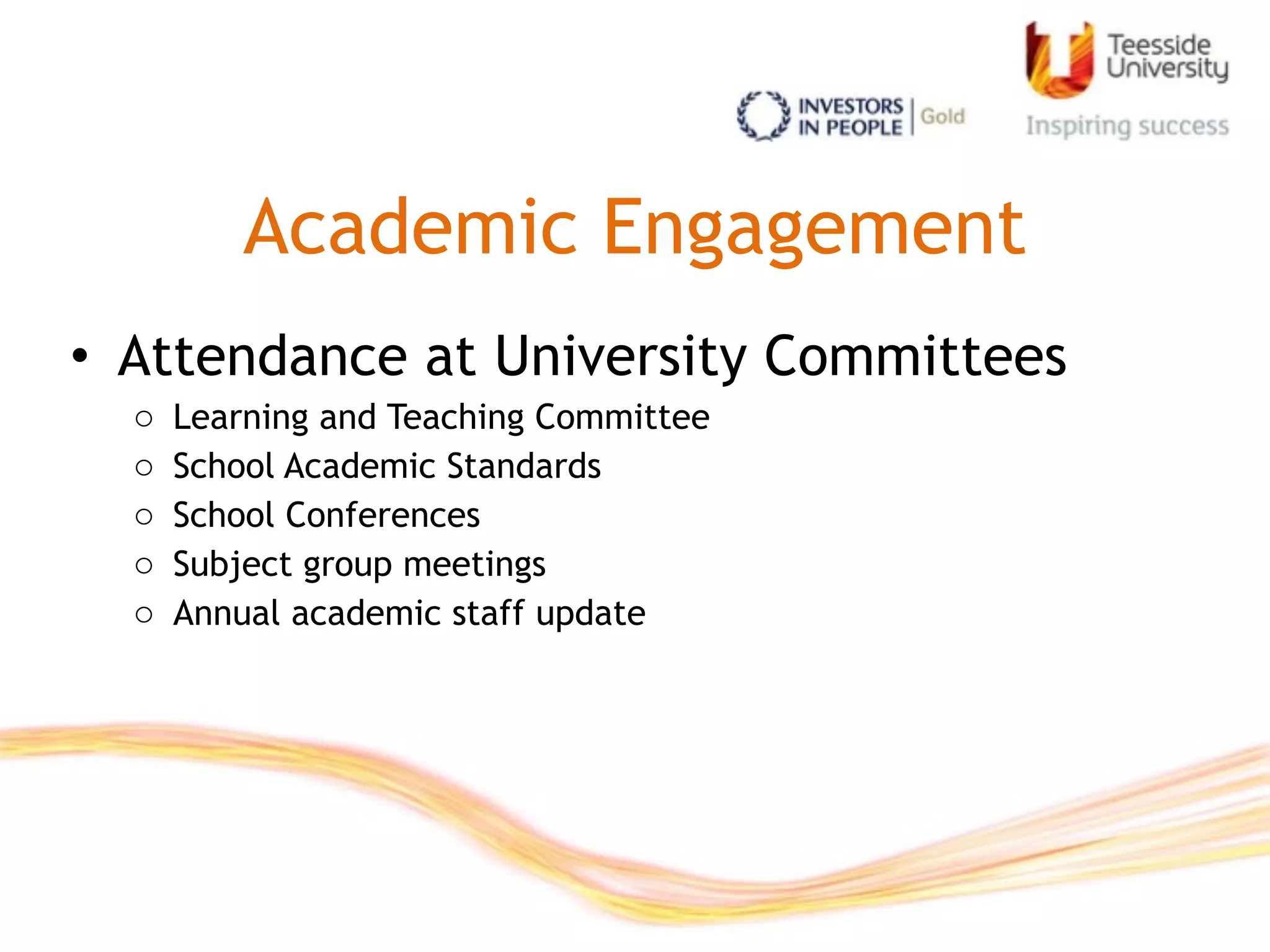 Academic Engagement
• Attendance at University Committees
o Learning and Teaching Committee
o School Academic Standards
o School Conferences
o Subject group meetings
o Annual academic staff update
 