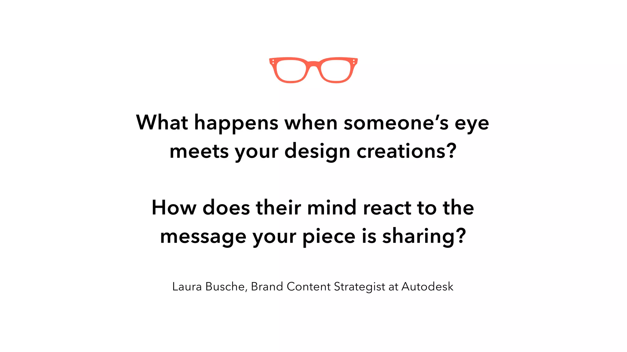 What happens when someone’s eye
meets your design creations?
How does their mind react to the
message your piece is sharing? 
Laura Busche, Brand Content Strategist at Autodesk
 