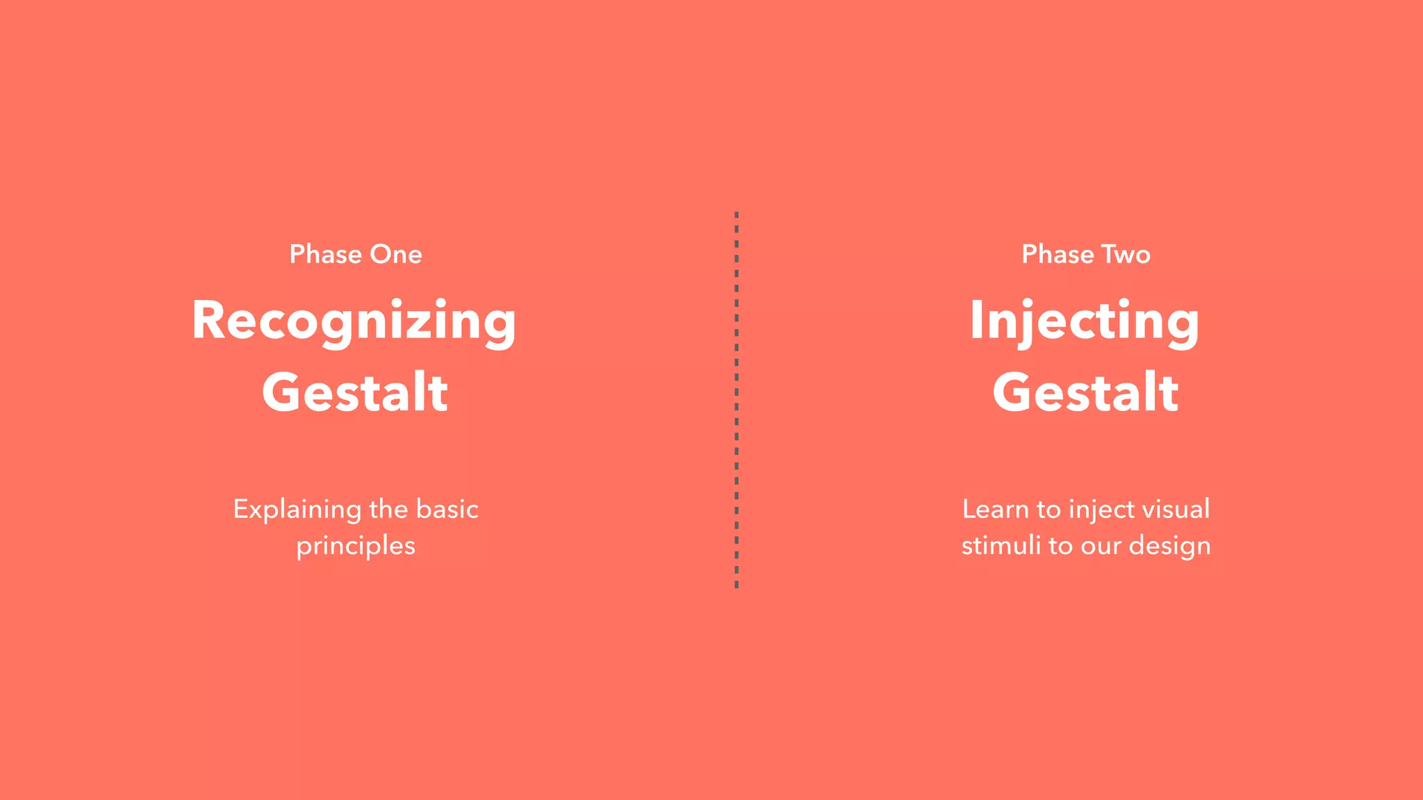 Recognizing
Gestalt
Injecting
Gestalt
Learn to inject visual
stimuli to our design
Explaining the basic
principles
Phase One Phase Two
 