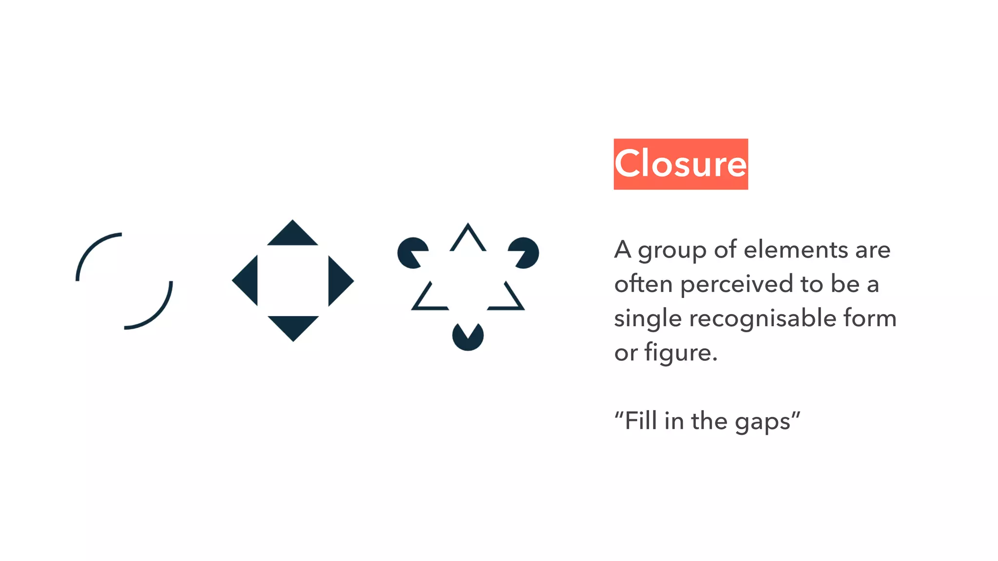 Closure
A group of elements are
often perceived to be a
single recognisable form
or figure. 
“Fill in the gaps”
 