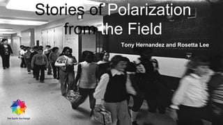 Stories of Polarization
from the Field
Tony Hernandez and Rosetta Lee
 