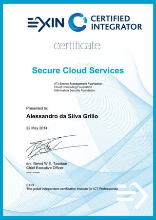 (IT) Service Management Foundation
Cloud Computing Foundation
Information Security Foundation
Presented to:
Alessandro da Silva Grillo
22 May 2014
drs. Bernd W.E. Taselaar
Chief Executive Officer
5034303.20280857
EXIN
The global independent certification institute for ICT Professionals
 