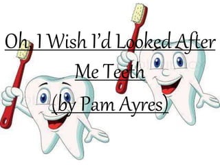 Oh, I Wish I’d Looked After
Me Teeth
(by Pam Ayres)
 