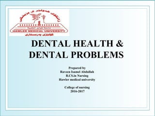 DENTAL HEALTH &
DENTAL PROBLEMS
Prepared by
Raveen Isamel Abdullah
B.CS.in Nursing
Hawler medical university
College of nursing
2016-2017
 