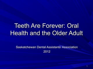 Teeth Are Forever: Oral
Health and the Older Adult
Saskatchewan Dental Assistants’ Association
2012

1

 