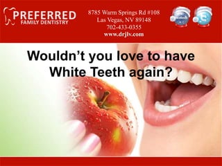 8785 Warm Springs Rd #108
Las Vegas, NV 89148
702-433-0355
www.drjlv.com
Wouldn’t you love to have
White Teeth again?
 
