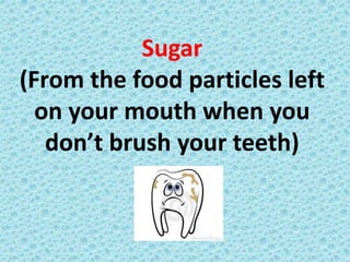 Sugar
(From the food particles left
on your mouth when you
don’t brush your teeth)
 