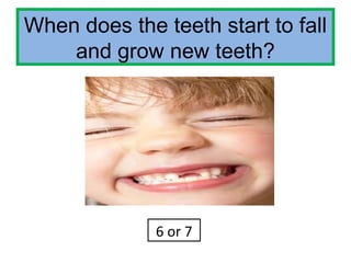 When does the teeth start to fall
and grow new teeth?
6 or 7