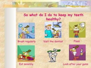 So what do I do to keep my teeth
healthy?
Brush regularly Visit the dentist Floss
Eat sensibly Look after your gums
 