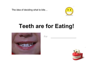 Teeth are for Eating! For   ___________ The idea of deciding what to bite… 