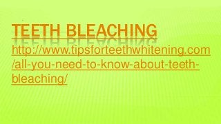 TEETH BLEACHING
http://www.tipsforteethwhitening.com
/all-you-need-to-know-about-teeth-
bleaching/
 