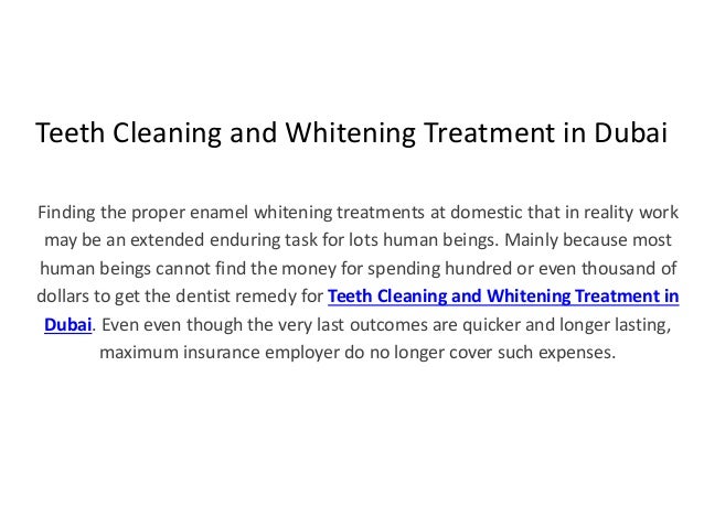 Teeth Cleaning and Whitening Treatment in Dubai
Finding the proper enamel whitening treatments at domestic that in reality work
may be an extended enduring task for lots human beings. Mainly because most
human beings cannot find the money for spending hundred or even thousand of
dollars to get the dentist remedy for Teeth Cleaning and Whitening Treatment in
Dubai. Even even though the very last outcomes are quicker and longer lasting,
maximum insurance employer do no longer cover such expenses.
 
