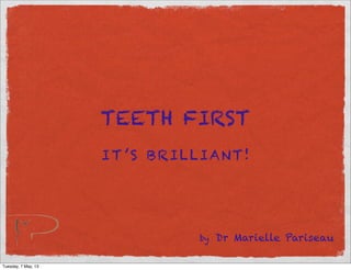 TEETH FIRST
IT ’S BRILLIANT!
by Dr Marielle Pariseau
Tuesday, 7 May, 13
 