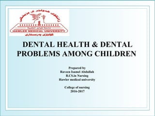 DENTAL HEALTH & DENTAL
PROBLEMS AMONG CHILDREN
Prepared by
Raveen Isamel Abdullah
B.CS.in Nursing
Hawler medical university
College of nursing
2016-2017
 