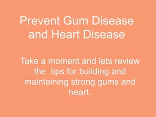 Prevent Gum Disease
and Heart Disease
Take a moment and lets review
the tips for building and
maintaining strong gums and
heart.
 