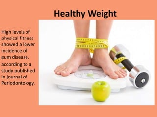 Healthy Weight
High levels of
physical fitness
showed a lower
incidence of
gum disease,
according to a
study published
in journal of
Periodontology.
 
