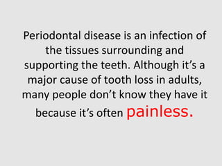 Periodontal disease is an infection of
the tissues surrounding and
supporting the teeth. Although it’s a
major cause of tooth loss in adults,
many people don’t know they have it
because it’s often painless.
 