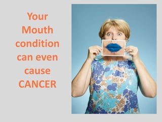 Your
Mouth
condition
can even
cause
CANCER
 