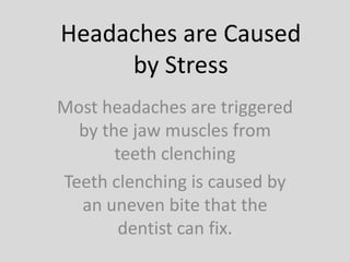 Headaches are Caused
by Stress
Most headaches are triggered
by the jaw muscles from
teeth clenching
Teeth clenching is caused by
an uneven bite that the
dentist can fix.
 
