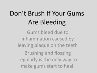 Don’t Brush If Your Gums
Are Bleeding
Gums bleed due to
inflammation caused by
leaving plaque on the teeth
Brushing and flossing
regularly is the only way to
make gums start to heal.
 