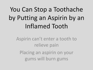 You Can Stop a Toothache
by Putting an Aspirin by an
Inflamed Tooth
Aspirin can’t enter a tooth to
relieve pain
Placing an aspirin on your
gums will burn gums
 