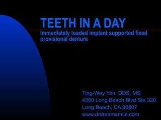 TEETH IN A DAY
Immediately loaded implant supported fixed
provisional denture
Ting-Wey Yen, DDS, MS
4300 Long Beach Blvd Ste 320
Long Beach, CA 90807
www.drdreamsmile.com
 