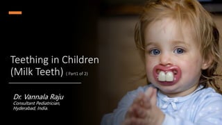 Teething in Children
(Milk Teeth) ( Part1 of 2)
Dr. Vannala Raju
Consultant Pediatrician,
Hyderabad, India.
 