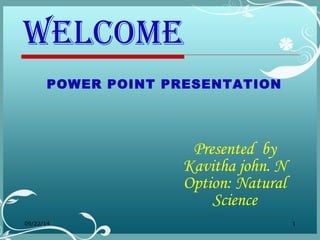 WELCOME 
POWER POINT PRESENTATION 
Presented by 
Kavitha john. N 
Option: Natural 
Science 
09/22/14 1 
 
