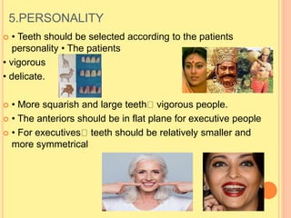 5.PERSONALITY
 • Teeth should be selected according to the patients
personality • The patients
• vigorous
• delicate.
 • More squarish and large teeth vigorous people.
 • The anteriors should be in flat plane for executive people
 • For executives teeth should be relatively smaller and
more symmetrical
 