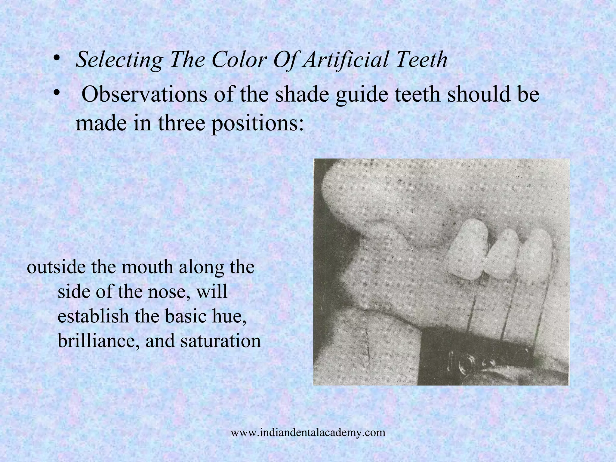 • Selecting The Color Of Artificial Teeth
• Observations of the shade guide teeth should be
made in three positions:
outside the mouth along the
side of the nose, will
establish the basic hue,
brilliance, and saturation
www.indiandentalacademy.com
 