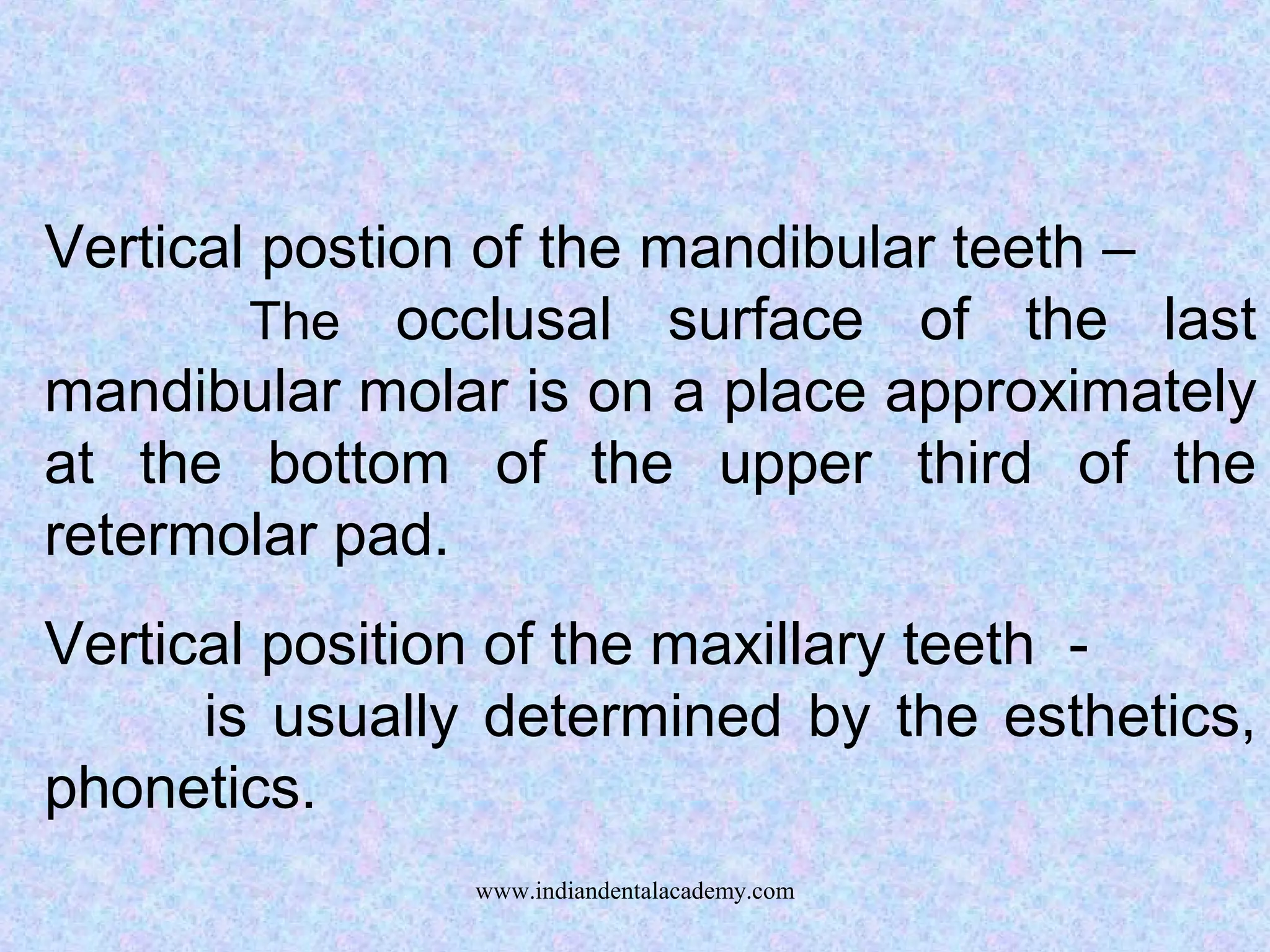 Vertical postion of the mandibular teeth –
The occlusal surface of the last
mandibular molar is on a place approximately
at the bottom of the upper third of the
retermolar pad.
Vertical position of the maxillary teeth -
is usually determined by the esthetics,
phonetics.
www.indiandentalacademy.com
 
