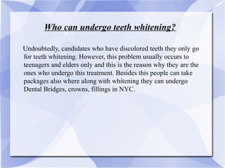 Who can undergo teeth whitening?
UUndoubtedly, candidates who have discolored teeth they only go
for teeth whitening. However, this problem usually occurs to
teenagers and elders only and this is the reason why they are the
ones who undergo this treatment. Besides this people can take
packages also where along with whitening they can undergo
Dental Bridges, crowns, fillings in NYC.
 