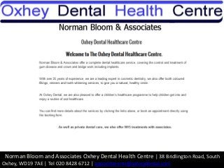 Norman Bloom and Associates Oxhey Dental Health Centre | 38 Bridlington Road, South
Oxhey, WD19 7AE | Tel 020 8428 6712 | appointments@oxheydental.com
 