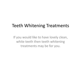 Teeth Whitening Treatments

   If you would like to have lovely
    clean, white teeth then teeth
  whitening treatments may be for
                 you.
 