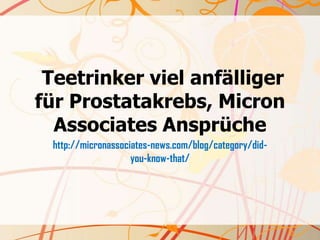Teetrinker viel anfälliger
für Prostatakrebs, Micron
  Associates Ansprüche
 http://micronassociates-news.com/blog/category/did-
                    you-know-that/
 