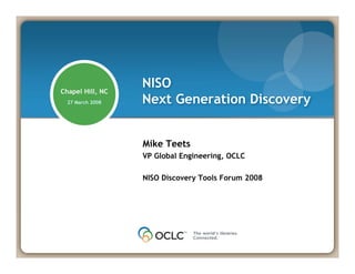 Chapel Hill, NC
27 March 2008
NISO
Next Generation Discovery
Mike Teets
VP Global Engineering, OCLC
NISO Discovery Tools Forum 2008
 