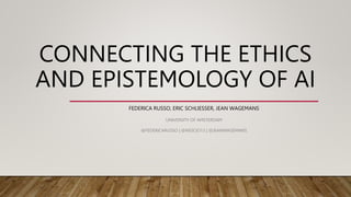CONNECTING THE ETHICS
AND EPISTEMOLOGY OF AI
FEDERICA RUSSO, ERIC SCHLIESSER, JEAN WAGEMANS
UNIVERSITY OF AMSTERDAM
@FEDERICARUSSO | @NESCIO13 | @JEANWAGEMANS
 