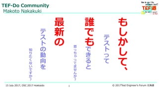 115 July 2017, OSC 2017 Hokkaido © 2017Test Engineer's Forum 北海道
も
し
か
し
て
、
テ
ス
ト
っ
て
誰
で
も
で
き
る
と
思
っ
ち
ゃ
っ
て
ま
せ
ん
か
？
最
新
の
テ
ス
ト
の
動
向
を
知
り
た
く
な
い
で
す
か
？
TEF-Do Community
Makoto Nakakuki
 