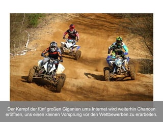 Der Kampf der fünf großen Giganten ums Internet wird weiterhin Chancen
eröffnen, uns einen kleinen Vorsprung vor den Wettbewerben zu erarbeiten.
 