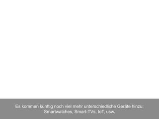 Es kommen künftig noch viel mehr unterschiedliche Geräte hinzu:
Smartwatches, Smart-TVs, IoT, usw.
 