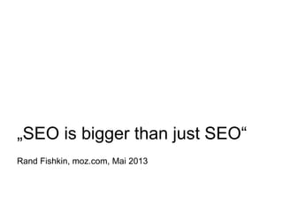 „SEO is bigger than just SEO“
Rand Fishkin, moz.com, Mai 2013
 