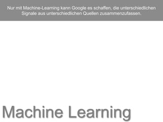 Machine Learning
Nur mit Machine-Learning kann Google es schaffen, die unterschiedlichen
Signale aus unterschiedlichen Quellen zusammenzufassen.
 