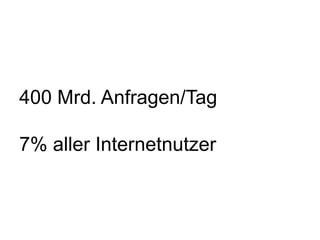 400 Mrd. Anfragen/Tag
7% aller Internetnutzer
 